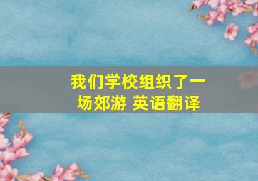 我们学校组织了一场郊游 英语翻译